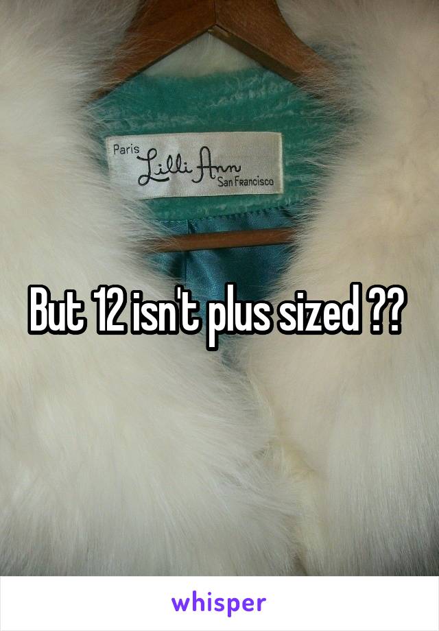 But 12 isn't plus sized ?? 