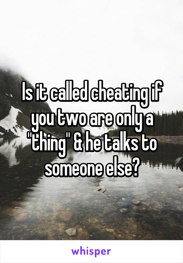 Is it called cheating if you two are only a "thing" & he talks to someone else?