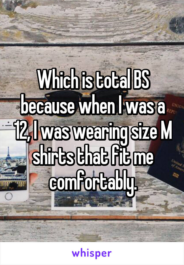 Which is total BS because when I was a 12, I was wearing size M shirts that fit me comfortably.