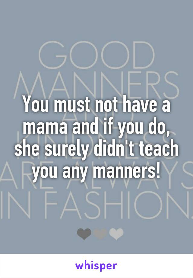 You must not have a mama and if you do, she surely didn't teach you any manners!