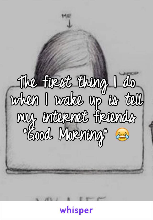 The first thing I do when I wake up is tell my internet friends "Good Morning" 😂