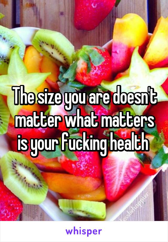 The size you are doesn't matter what matters is your fucking health 