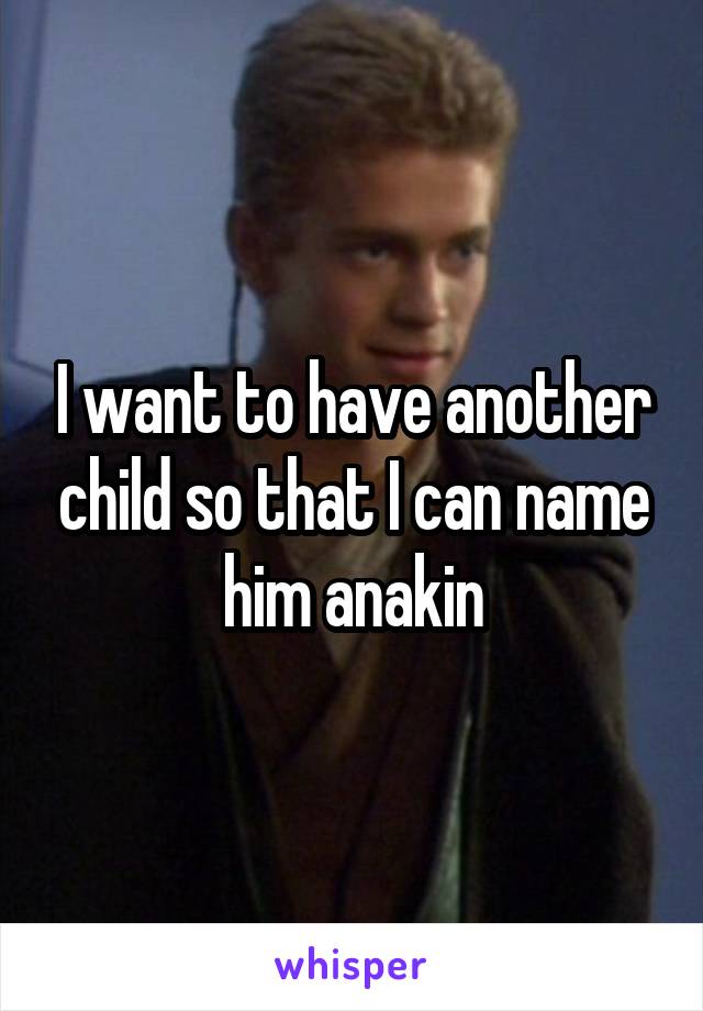 I want to have another child so that I can name him anakin