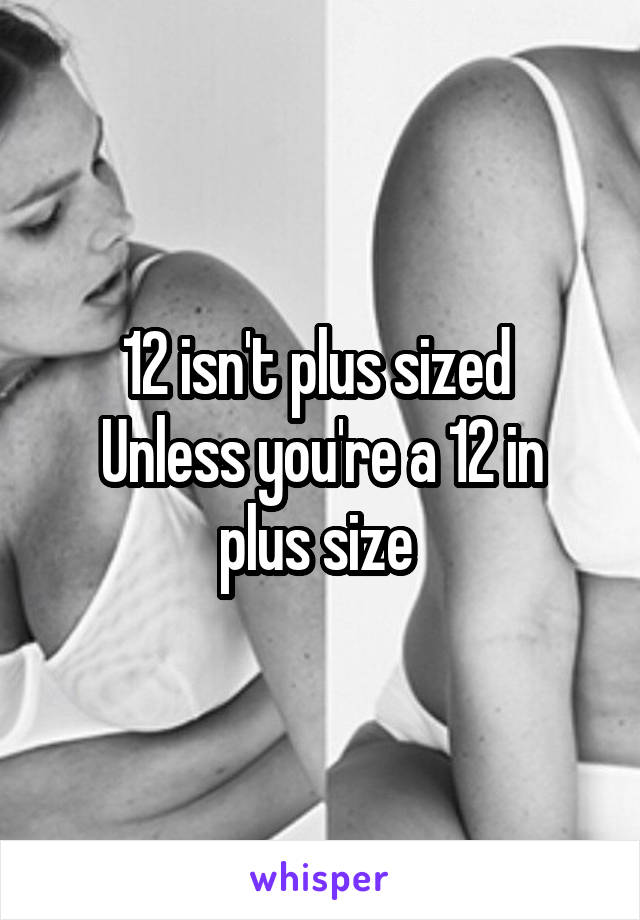 12 isn't plus sized 
Unless you're a 12 in plus size 