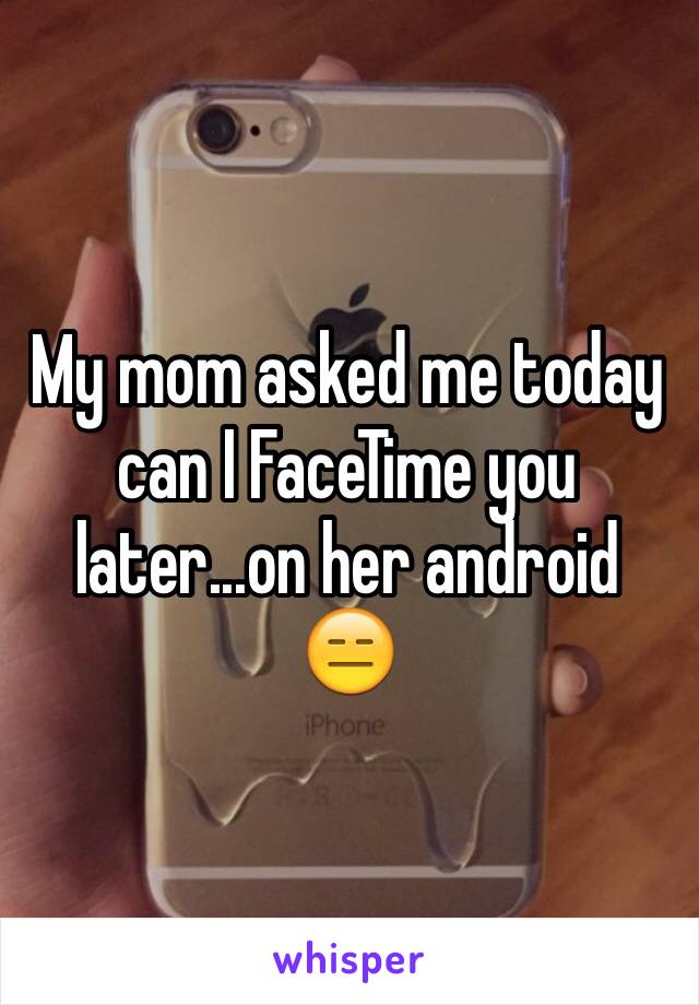 My mom asked me today can I FaceTime you later...on her android 😑