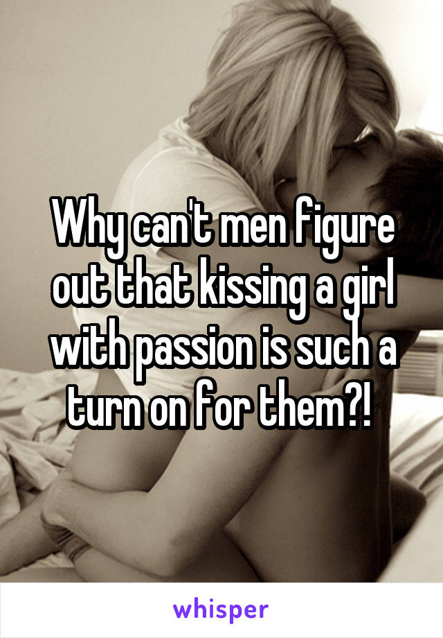 Why can't men figure out that kissing a girl with passion is such a turn on for them?! 