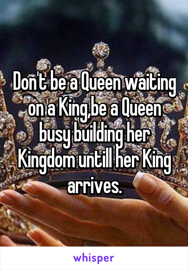 Don't be a Queen waiting on a King,be a Queen busy building her Kingdom untill her King arrives.