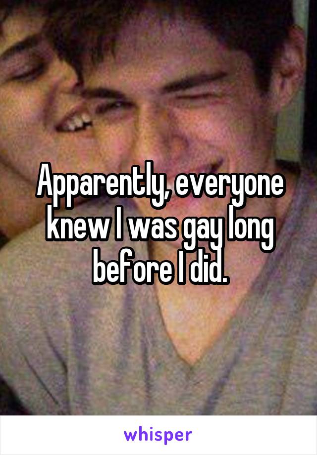 Apparently, everyone knew I was gay long before I did.