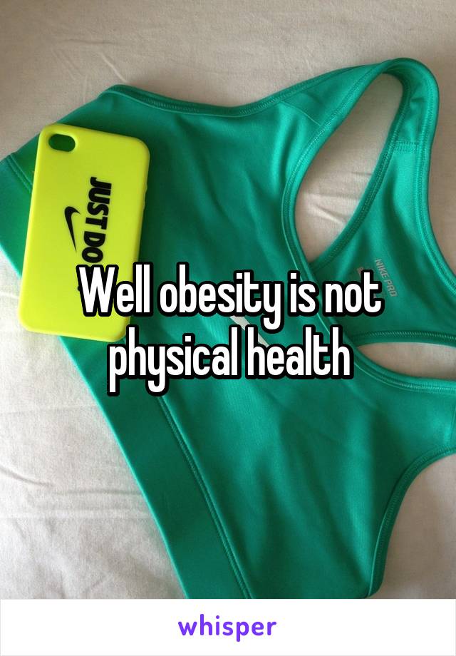 Well obesity is not physical health