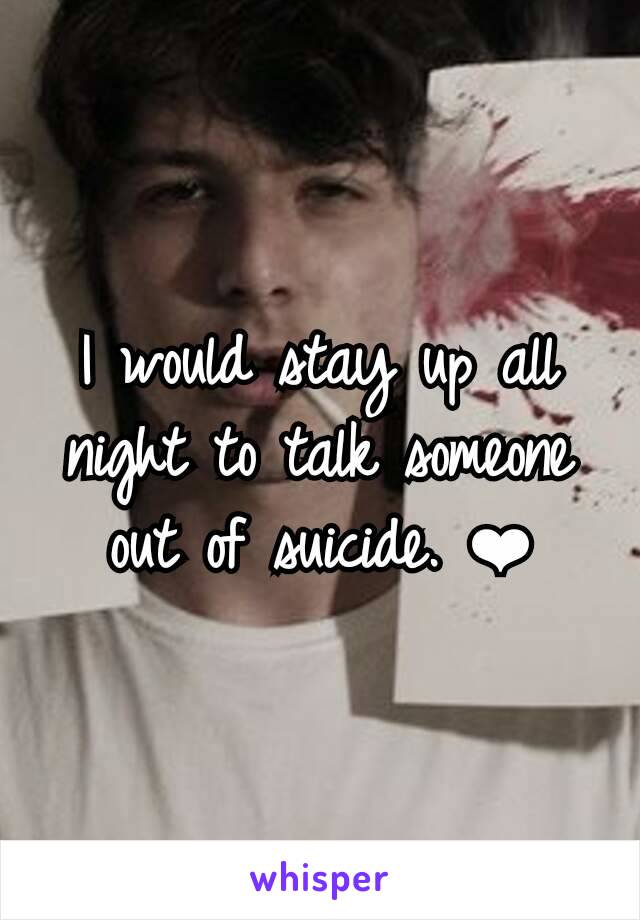 I would stay up all night to talk someone out of suicide. ❤