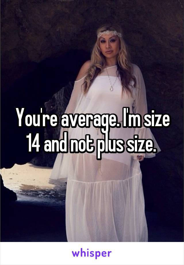 You're average. I'm size 14 and not plus size. 