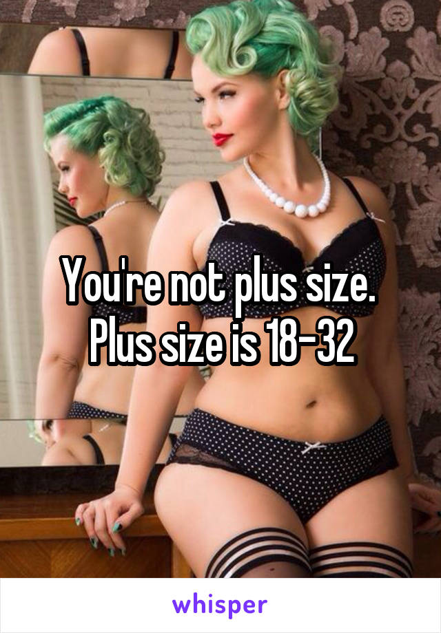 You're not plus size. 
Plus size is 18-32