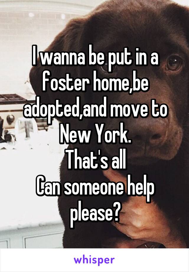 I wanna be put in a foster home,be adopted,and move to New York.
That's all
Can someone help please?