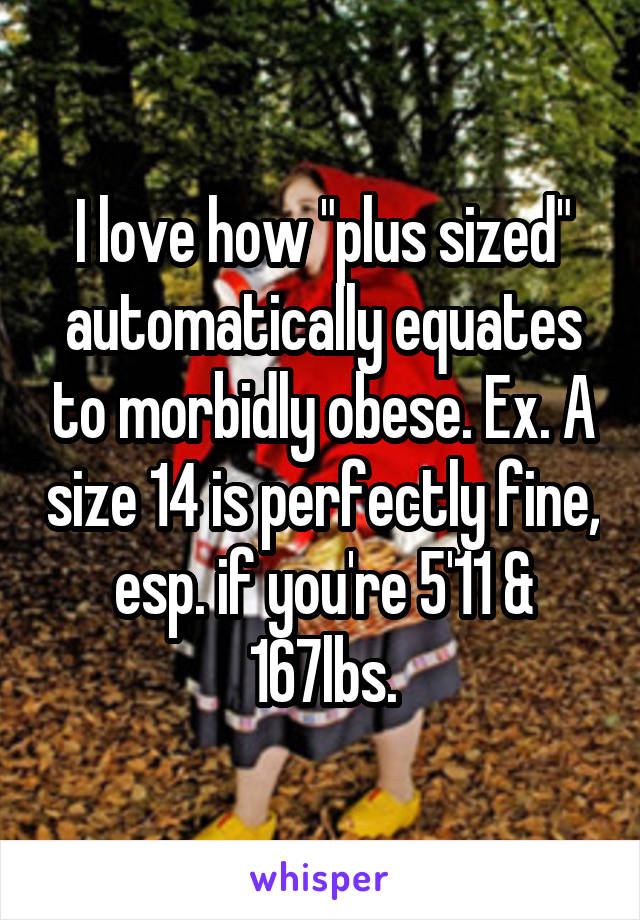 I love how "plus sized" automatically equates to morbidly obese. Ex. A size 14 is perfectly fine, esp. if you're 5'11 & 167lbs.