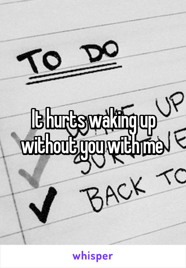 It hurts waking up without you with me 