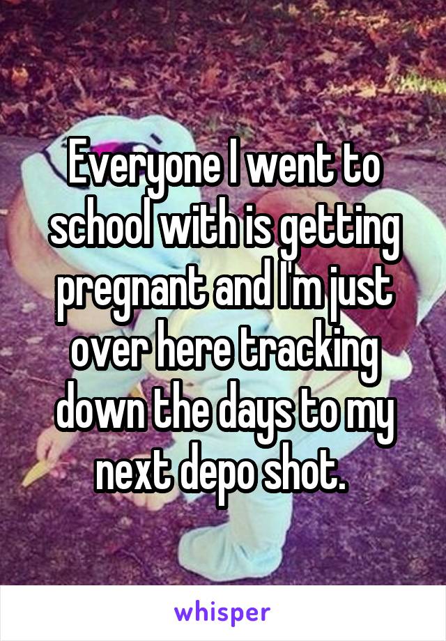 Everyone I went to school with is getting pregnant and I'm just over here tracking down the days to my next depo shot. 