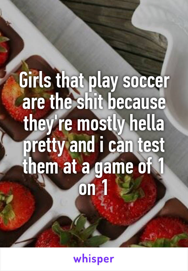 Girls that play soccer are the shit because they're mostly hella pretty and i can test them at a game of 1 on 1