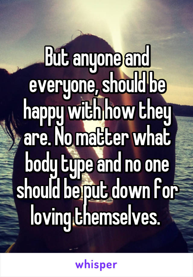 But anyone and everyone, should be happy with how they are. No matter what body type and no one should be put down for loving themselves. 