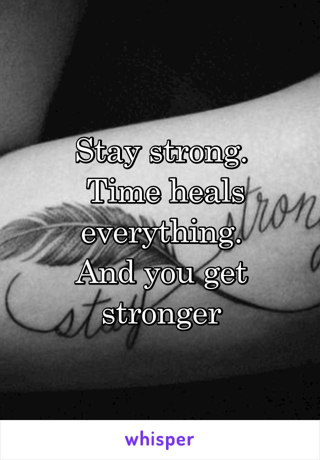 Stay strong.
 Time heals everything.
And you get stronger