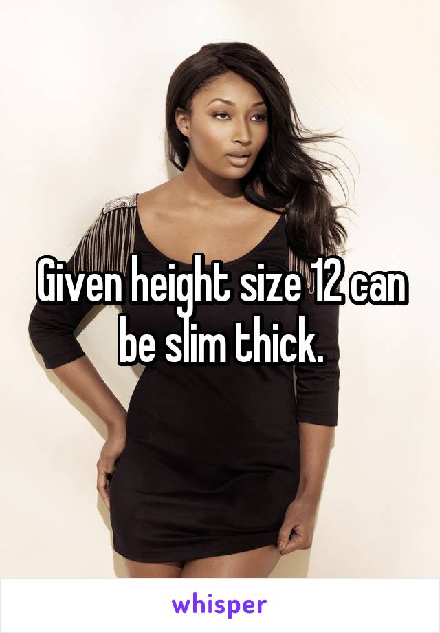 Given height size 12 can be slim thick.