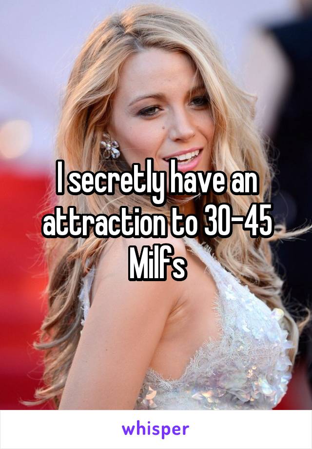 I secretly have an attraction to 30-45 Milfs