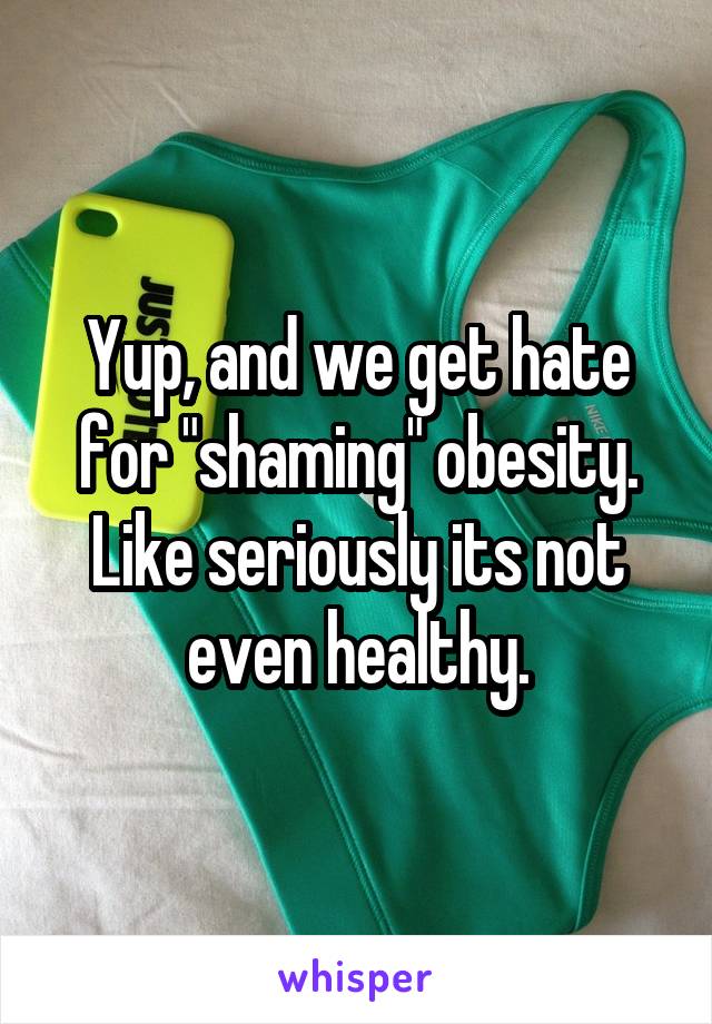 Yup, and we get hate for "shaming" obesity. Like seriously its not even healthy.