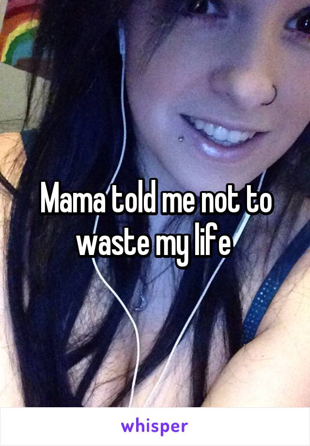 Mama told me not to waste my life 