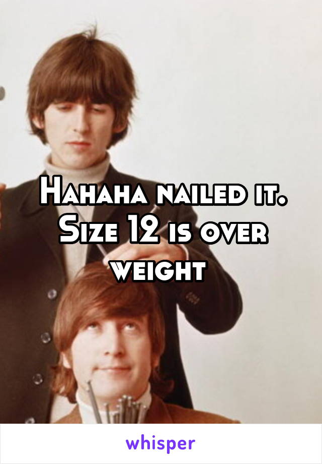 Hahaha nailed it. Size 12 is over weight 