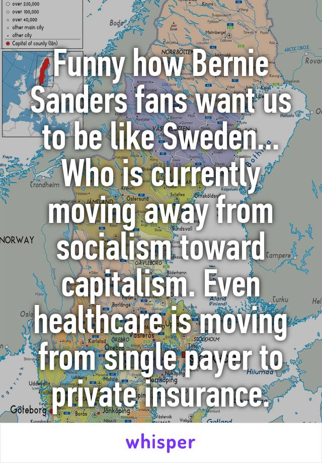 Funny how Bernie Sanders fans want us to be like Sweden... Who is currently moving away from socialism toward capitalism. Even healthcare is moving from single payer to private insurance.