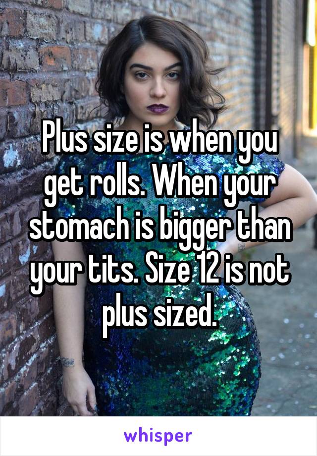 Plus size is when you get rolls. When your stomach is bigger than your tits. Size 12 is not plus sized.