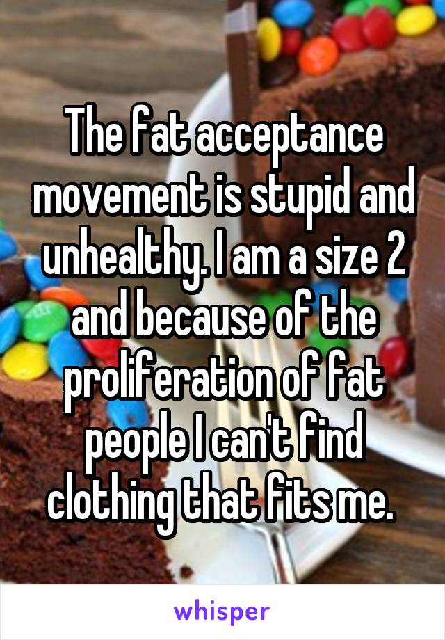 The fat acceptance movement is stupid and unhealthy. I am a size 2 and because of the proliferation of fat people I can't find clothing that fits me. 