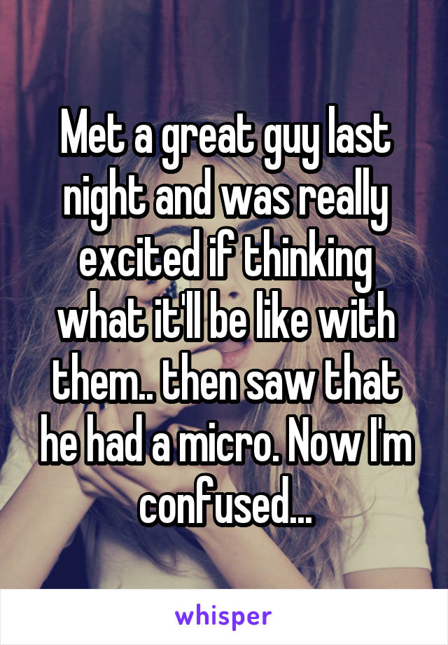 Met a great guy last night and was really excited if thinking what it'll be like with them.. then saw that he had a micro. Now I'm confused...