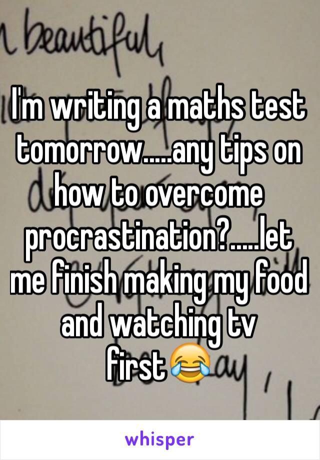 I'm writing a maths test tomorrow.....any tips on how to overcome procrastination?.....let me finish making my food and watching tv first😂