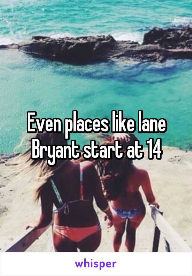 Even places like lane Bryant start at 14