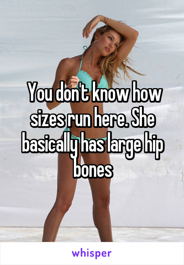  You don't know how sizes run here. She basically has large hip bones