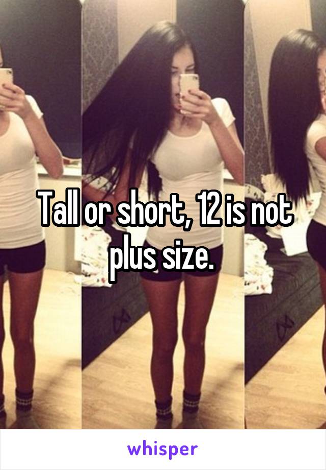 Tall or short, 12 is not plus size. 