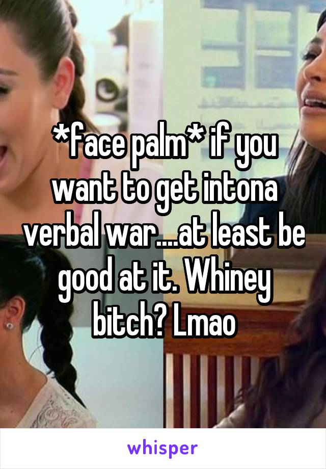 *face palm* if you want to get intona verbal war....at least be good at it. Whiney bitch? Lmao