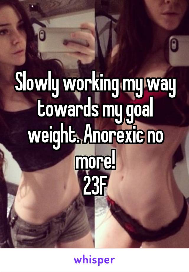 Slowly working my way towards my goal weight. Anorexic no more!
23F