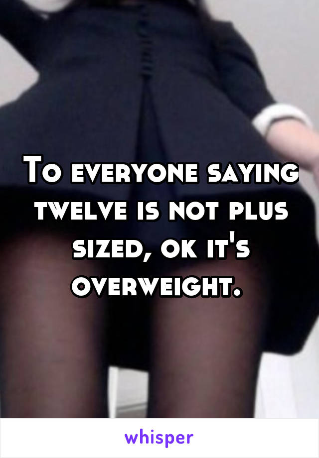 To everyone saying twelve is not plus sized, ok it's overweight. 