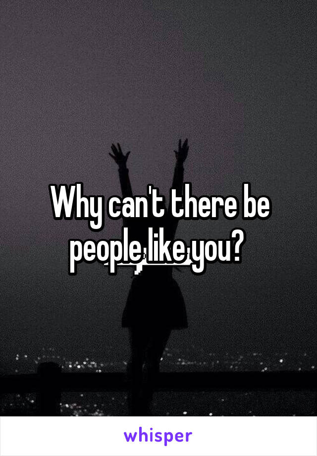 Why can't there be people like you? 