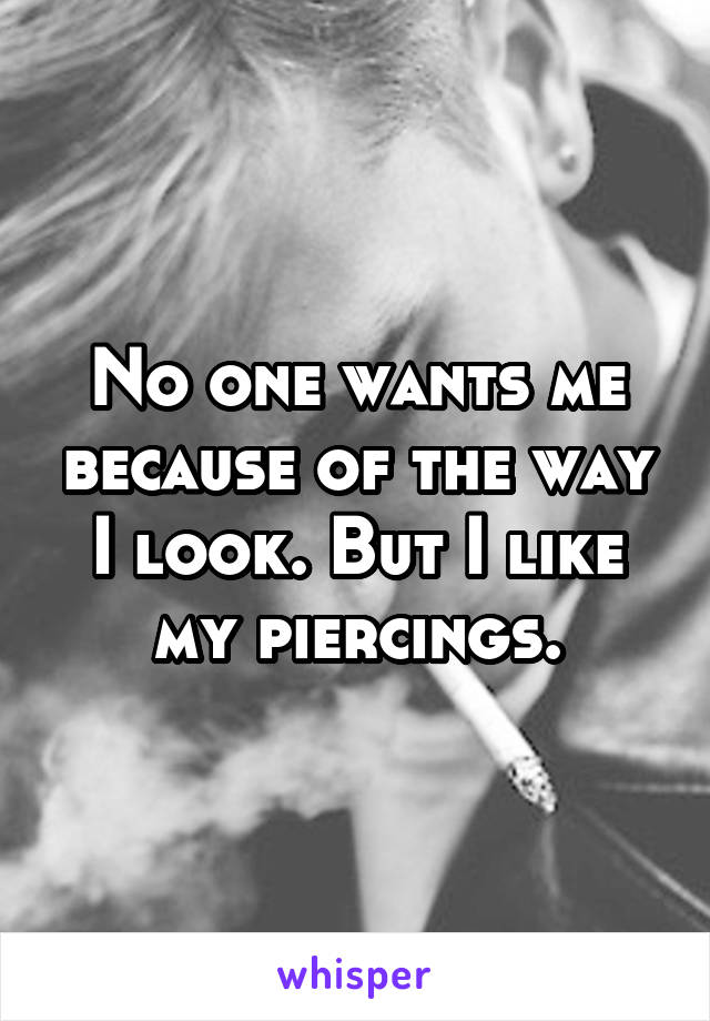 No one wants me because of the way I look. But I like my piercings.