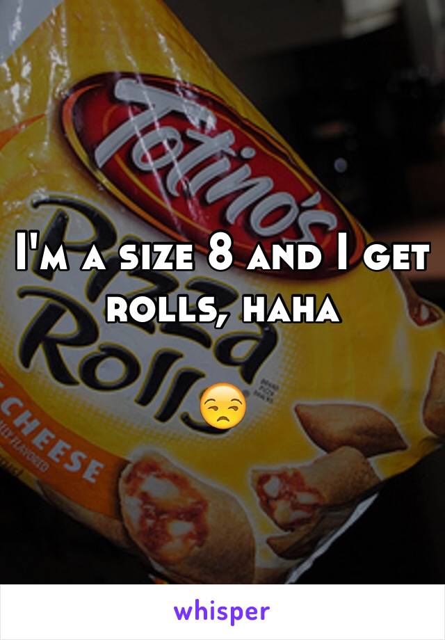 I'm a size 8 and I get rolls, haha

😒