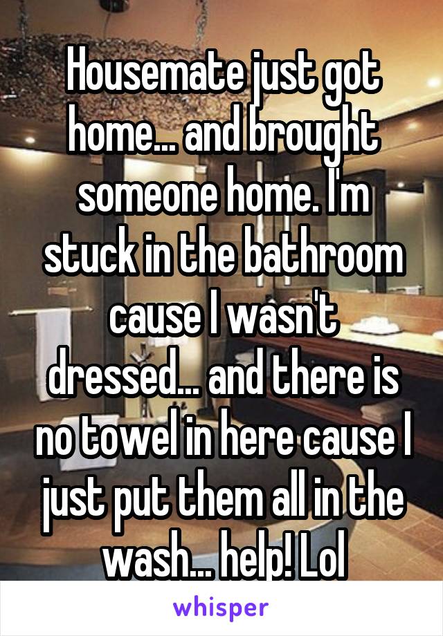 Housemate just got home... and brought someone home. I'm stuck in the bathroom cause I wasn't dressed... and there is no towel in here cause I just put them all in the wash... help! Lol