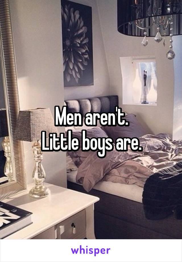 Men aren't.
Little boys are.