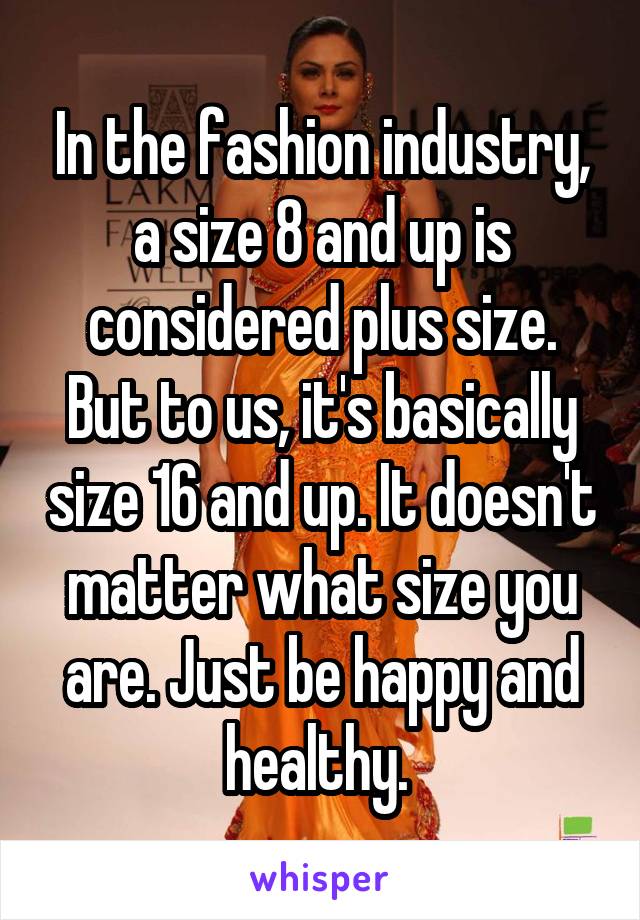 In the fashion industry, a size 8 and up is considered plus size. But to us, it's basically size 16 and up. It doesn't matter what size you are. Just be happy and healthy. 