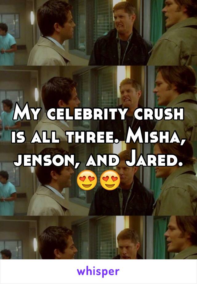 My celebrity crush is all three. Misha, jenson, and Jared. 😍😍