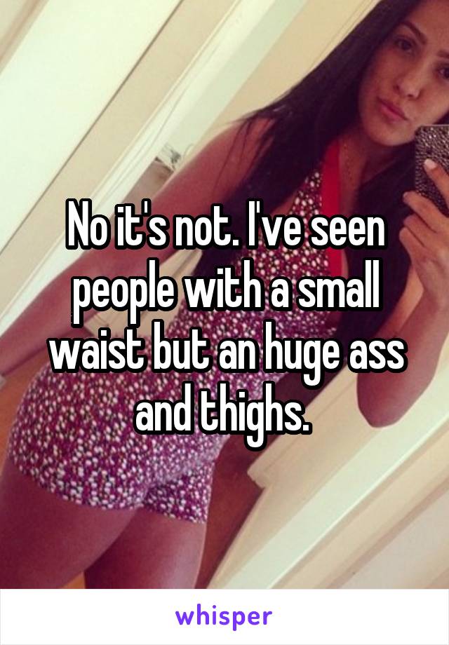 No it's not. I've seen people with a small waist but an huge ass and thighs. 