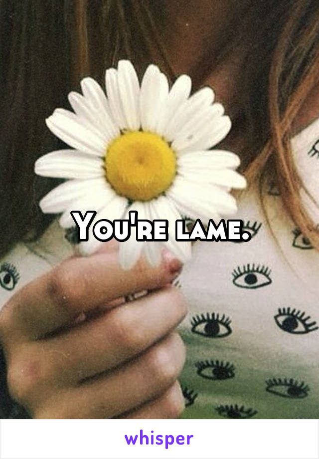 You're lame.