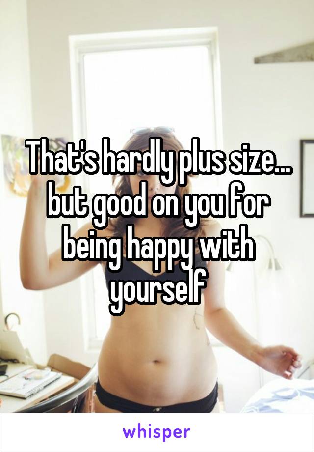 That's hardly plus size... but good on you for being happy with yourself