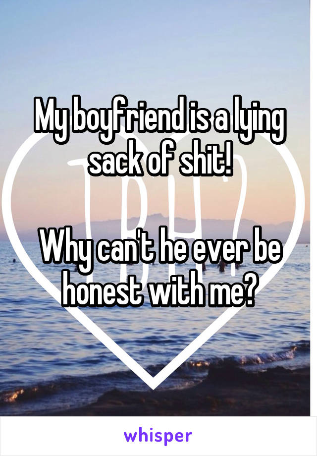 My boyfriend is a lying sack of shit!

Why can't he ever be honest with me?
